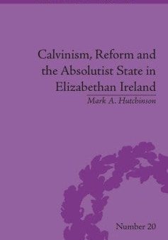 Calvinism, Reform and the Absolutist State in Elizabethan Ireland Online Hot Sale